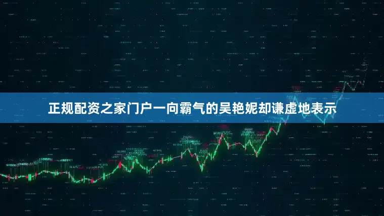 正规配资之家门户一向霸气的吴艳妮却谦虚地表示