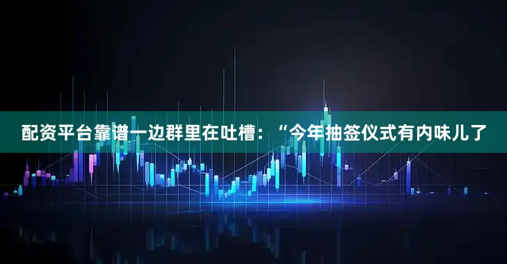 配资平台靠谱一边群里在吐槽：“今年抽签仪式有内味儿了