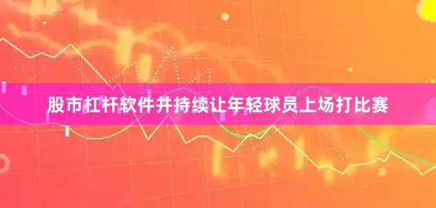 股市杠杆软件并持续让年轻球员上场打比赛