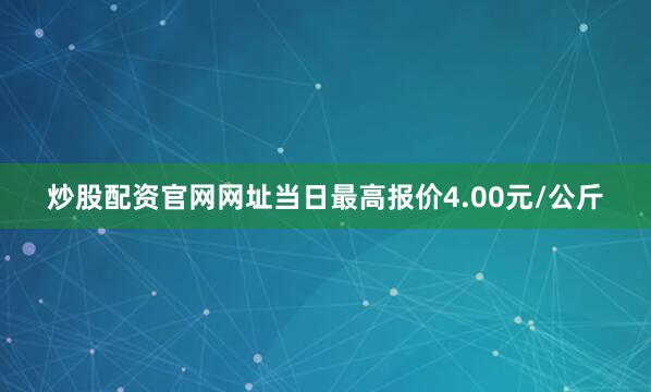 炒股配资官网网址当日最高报价4.00元/公斤