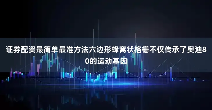 证券配资最简单最准方法六边形蜂窝状格栅不仅传承了奥迪80的运动基因