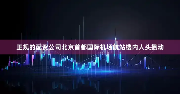 正规的配资公司北京首都国际机场航站楼内人头攒动