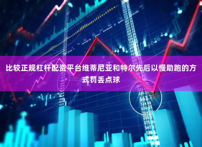 比较正规杠杆配资平台维蒂尼亚和特尔先后以慢助跑的方式罚丢点球