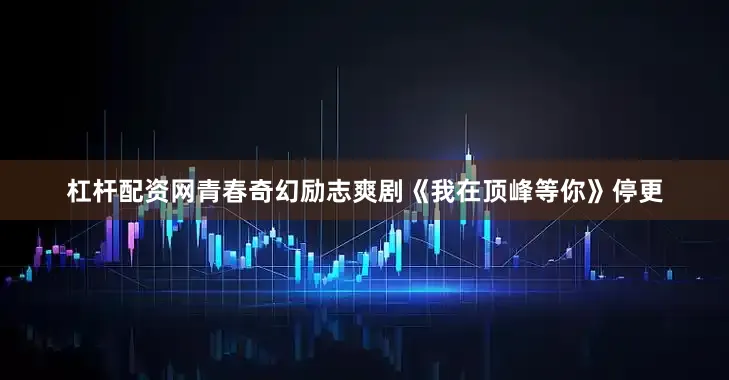 杠杆配资网青春奇幻励志爽剧《我在顶峰等你》停更