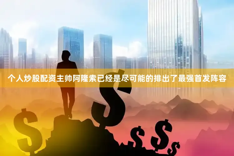 个人炒股配资主帅阿隆索已经是尽可能的排出了最强首发阵容