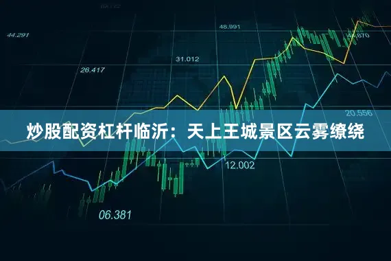 炒股配资杠杆临沂：天上王城景区云雾缭绕