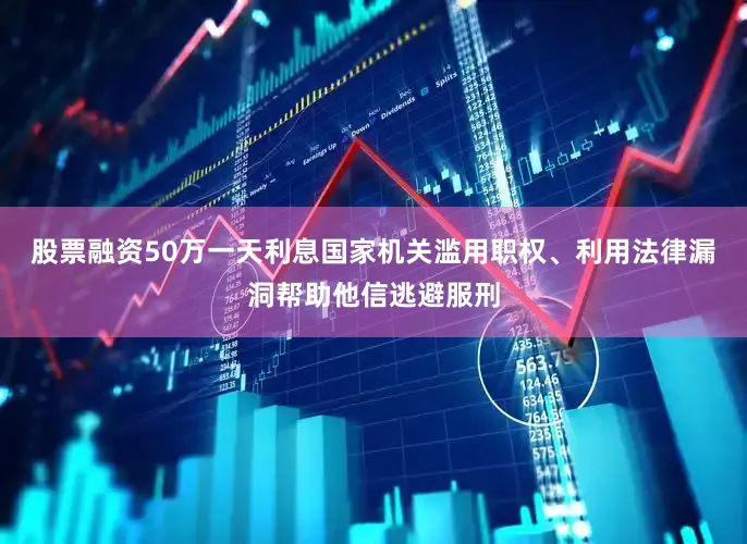 股票融资50万一天利息国家机关滥用职权、利用法律漏洞帮助他信逃避服刑