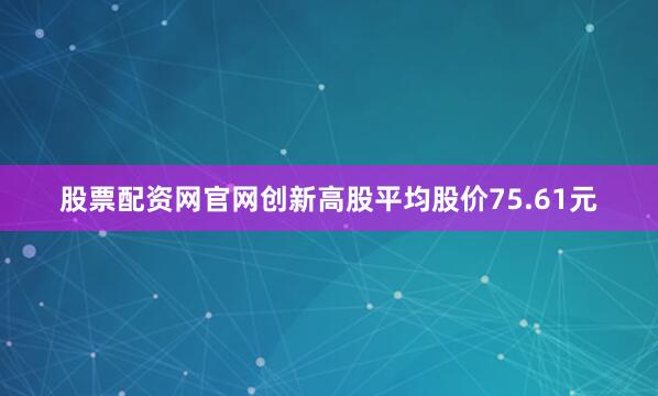 股票配资网官网创新高股平均股价75.61元