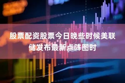 股票配资股票　　今日晚些时候美联储发布最新点阵图时