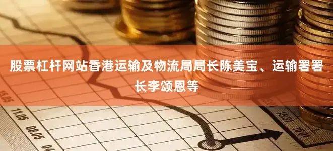 股票杠杆网站香港运输及物流局局长陈美宝、运输署署长李颂恩等