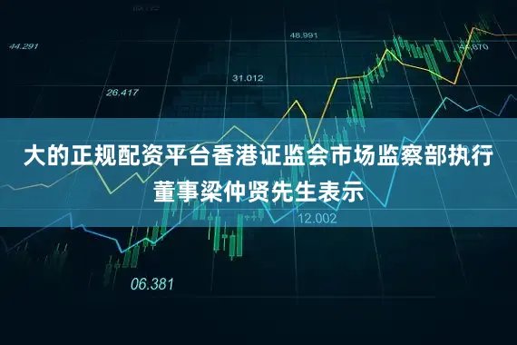大的正规配资平台香港证监会市场监察部执行董事梁仲贤先生表示