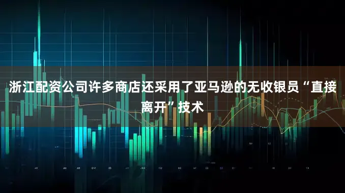 浙江配资公司许多商店还采用了亚马逊的无收银员“直接离开”技术