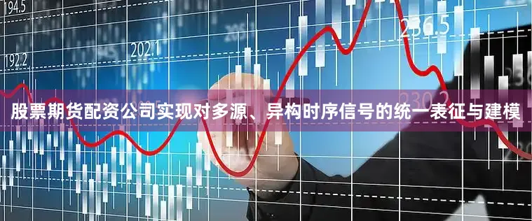 股票期货配资公司实现对多源、异构时序信号的统一表征与建模