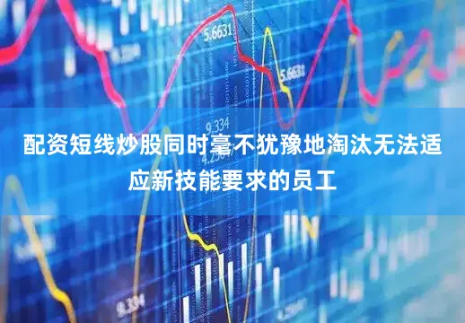 配资短线炒股同时毫不犹豫地淘汰无法适应新技能要求的员工