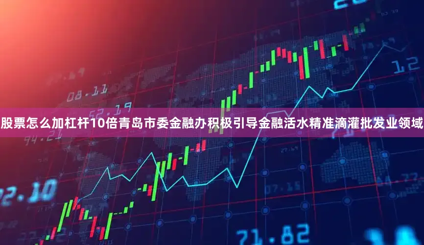 股票怎么加杠杆10倍青岛市委金融办积极引导金融活水精准滴灌批发业领域
