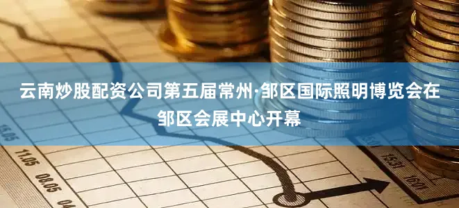 云南炒股配资公司第五届常州·邹区国际照明博览会在邹区会展中心开幕