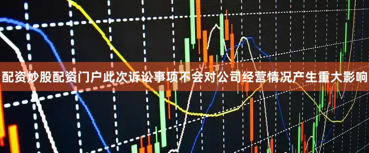 配资炒股配资门户此次诉讼事项不会对公司经营情况产生重大影响