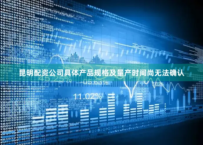 昆明配资公司具体产品规格及量产时间尚无法确认