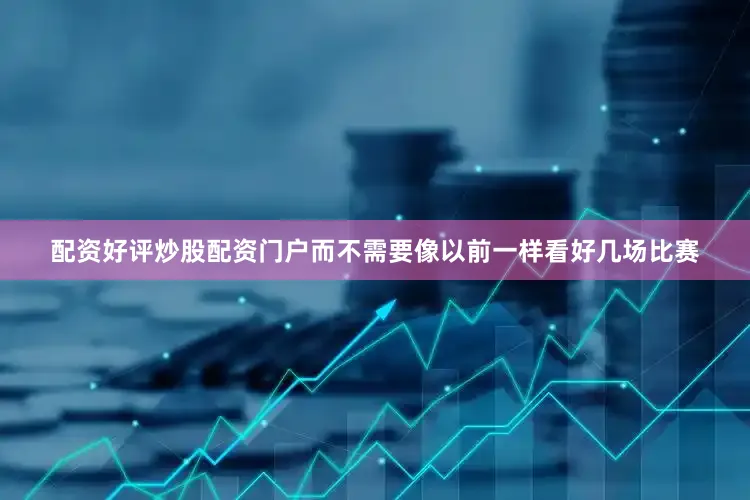 配资好评炒股配资门户而不需要像以前一样看好几场比赛