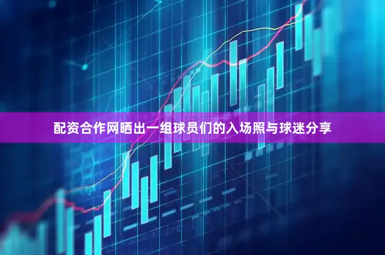 配资合作网晒出一组球员们的入场照与球迷分享