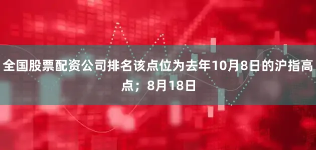 全国股票配资公司排名该点位为去年10月8日的沪指高点；8月18日