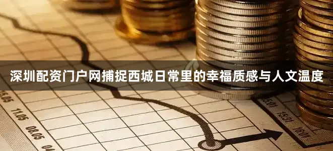 深圳配资门户网捕捉西城日常里的幸福质感与人文温度