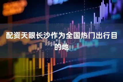 配资天眼长沙作为全国热门出行目的地