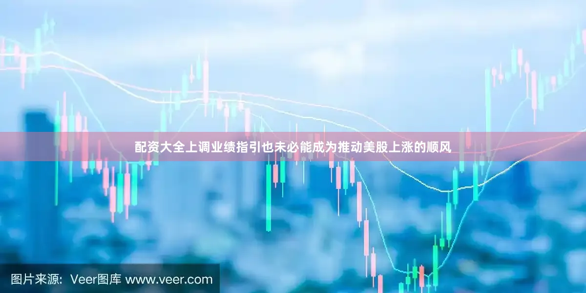 配资大全上调业绩指引也未必能成为推动美股上涨的顺风