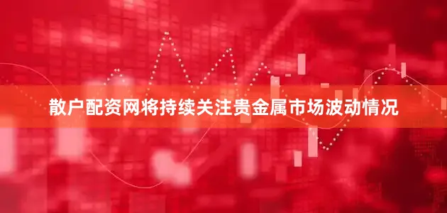 散户配资网将持续关注贵金属市场波动情况