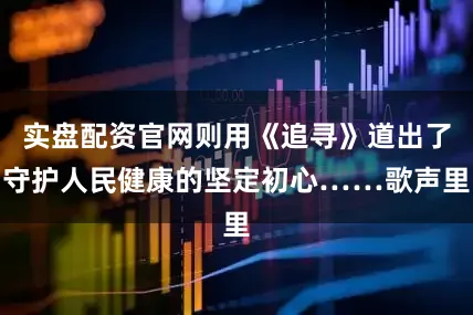 实盘配资官网则用《追寻》道出了守护人民健康的坚定初心……歌声里