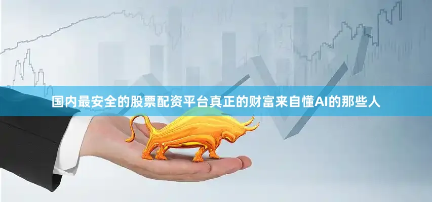 国内最安全的股票配资平台真正的财富来自懂AI的那些人