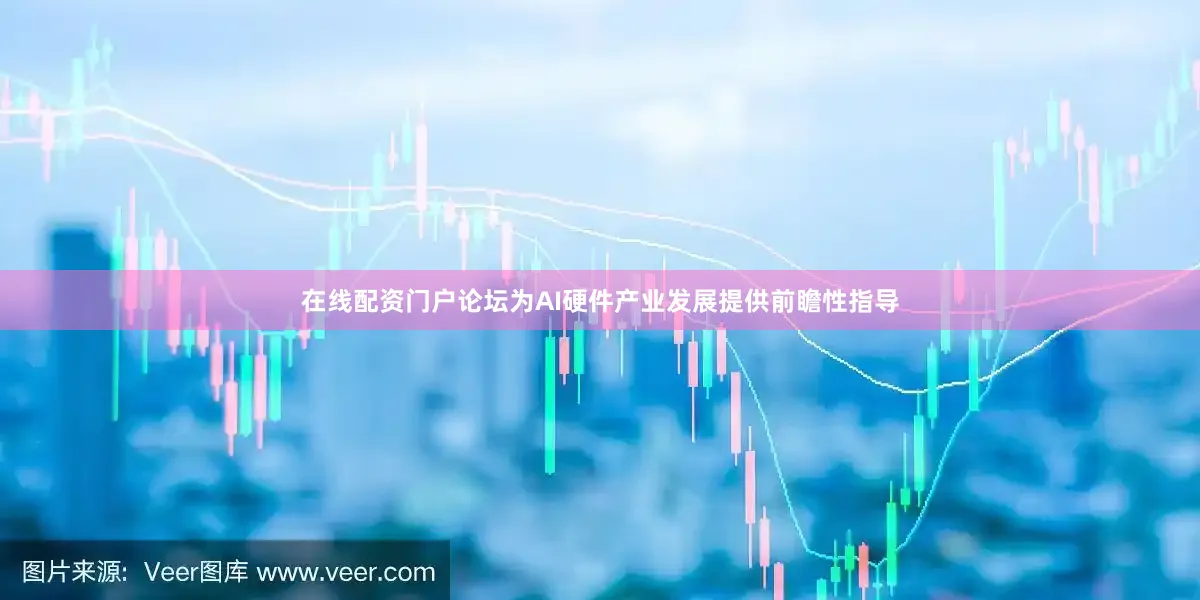 在线配资门户论坛为AI硬件产业发展提供前瞻性指导