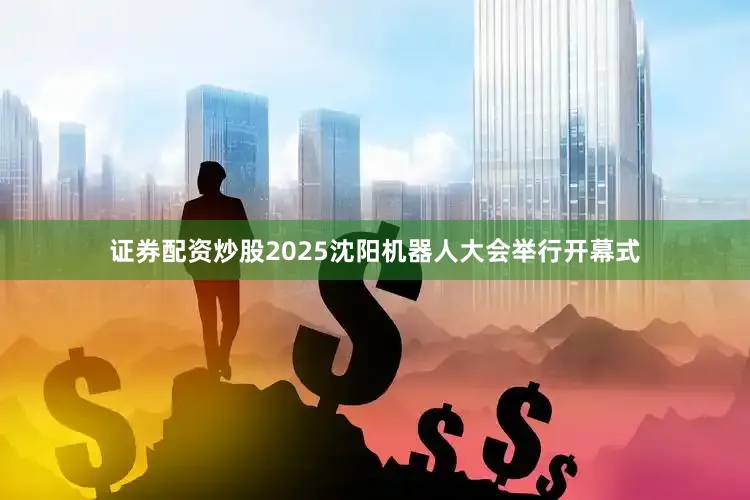 证券配资炒股2025沈阳机器人大会举行开幕式
