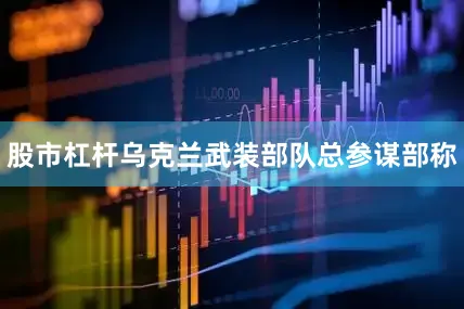 股市杠杆乌克兰武装部队总参谋部称
