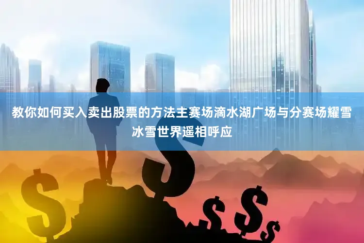 教你如何买入卖出股票的方法主赛场滴水湖广场与分赛场耀雪冰雪世界遥相呼应