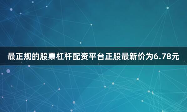 最正规的股票杠杆配资平台正股最新价为6.78元