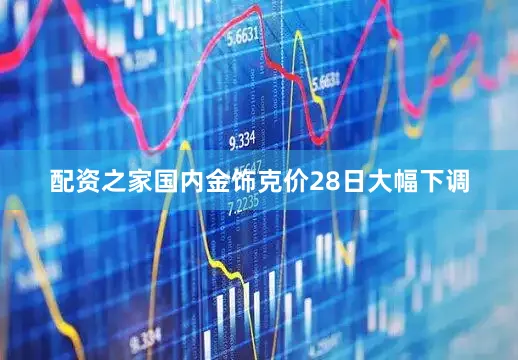 配资之家国内金饰克价28日大幅下调