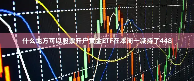 什么地方可以股票开户黄金ETF在本周一减持了448