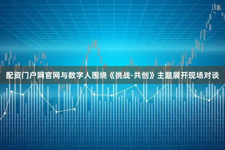 配资门户网官网与数字人围绕《挑战·共创》主题展开现场对谈